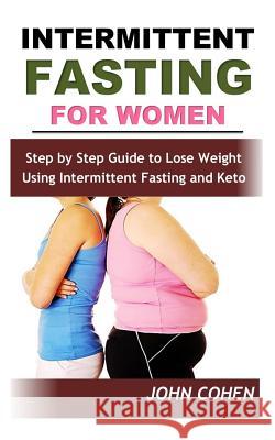 Intermittent Fasting for Women: Step by Step Guide to Lose Weight Using Intermittent Fasting and Keto (Meal Plan Guide) John Cohen 9781731227799