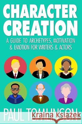 Character Creation: A Guide to Archetypes, Motivation & Emotion for Writers & Actors Paul Tomlinson   9781731230140