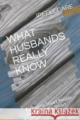 What Husbands Really Know: Following Smart People Is Not Always Smart Ireely Care 9781731231512 Independently Published