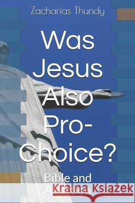 Was Jesus Also Pro-Choice?: Bible and Abortion Zacharias P. Thundy 9781731241047 Independently Published