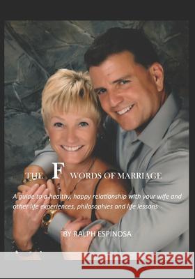 The F Words of Marriage: A Guide to a Healthy, Happy Relationship with Your Wife and Other Experiences, Philosophies and Life Lessons Ralph Espinosa 9781731242488