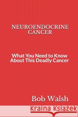 Neuroendocrine Cancer: What You Need to Know About This Deadly Cancer Bob Walsh 9781731248985