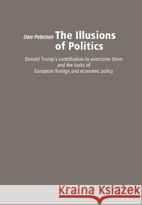 The Illusions of Politics: Donald Trump's contribution to overcome them and the tasks of European foreign and economic policy Petersen, Uwe 9781731249166 Independently Published