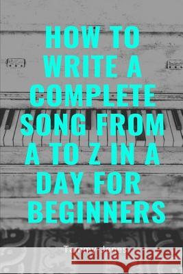 How to Write a Complete Song from A to Z in a Day for Beginners Tammy Jones 9781731270078 Independently Published