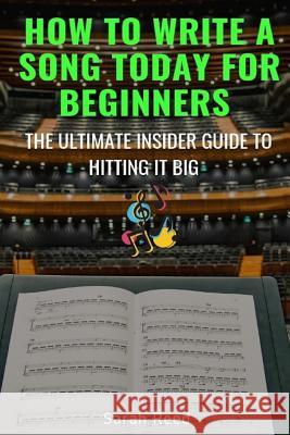 How to Write a Song Today for Beginners: The Ultimate Insider Guide to Hitting It Big Sarah Reed 9781731270771 Independently Published