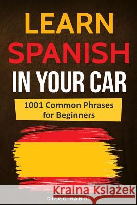 Learn Spanish in Your Car: 1001 Common Phrases for Beginners Diego Banos 9781731282323