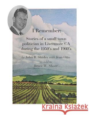 I Remember: Stories of a Small Town Politician in Livermore, CA During the 1950's and 1960's Shore, Bruce W. 9781731290311