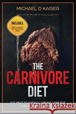 The Carnivore Diet: Eat Meat To Quickly Lose Fat, Lean Out and Cleanse Your Body - Includes Meal Plans To Get You Started Today Kaiser, Michael D. 9781731298416