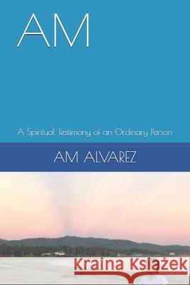 Am: A Spiritual Testimony of an Ordinary Person Am Alvarez 9781731318077