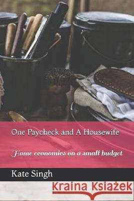 One Paycheck and A Housewife: Home economics on a small budget Kate Singh 9781731335456 Independently Published