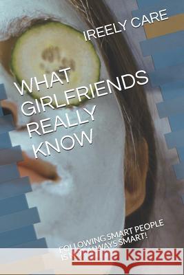 What Girlfriends Really Know: Following Smart People Is Not Always Smart! Ireely Care 9781731342782 Independently Published