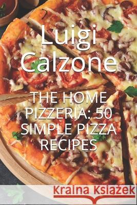 The Home Pizzeria: 50 Simple Pizza Recipes Luigi Calzone 9781731344410