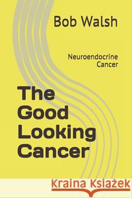 The Good Looking Cancer: Neuroendocrine Cancer Bob Walsh 9781731358684 Independently Published