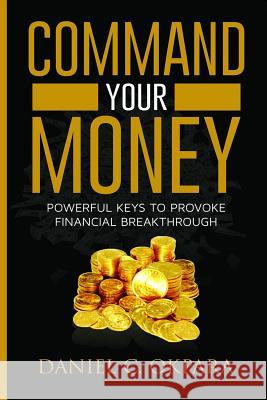 Command Your Money: Powerful Keys to Provoke Financial Breakthrough 10 Simple Actions of Faith That Will Command Financial Breakthrough fo Daniel C. Okpara 9781731370914 Independently Published