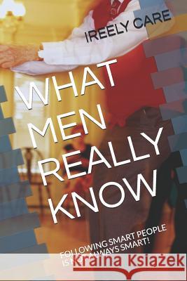 What Men Really Know: Following Smart People Is Not Always Smart! Ireely Care 9781731377326 Independently Published