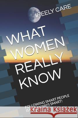 What Women Really Know: Following Smart People Is Not Always Smart! Ireely Care 9781731383587 Independently Published