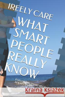 What Smart People Really Know: Following Smart People Is Not Always Smart! Ireely Care 9781731387264 Independently Published