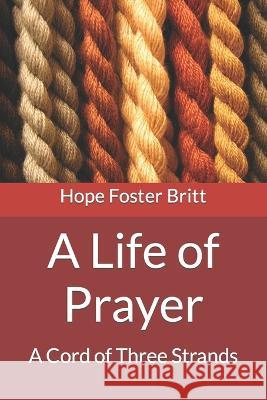 A Life of Prayer: A Cord of Three Strands Hope Foster Britt 9781731392626 Independently Published