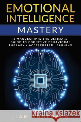 Emotional Intelligence Mastery: 2 Manuscripts: The Ultimate Guide to Cognitive Behavioral Therapy + Accelerated Learning Liam Anderson 9781731410078