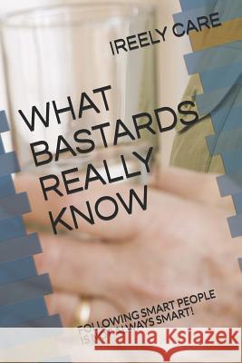 What Bastards Really Know: Following Smart People Is Not Always Smart! Ireely Care 9781731411365 Independently Published