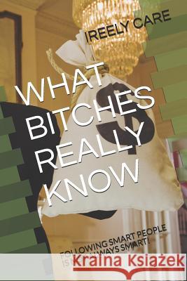 What Bitches Really Know: Following Smart People Is Not Always Smart! Ireely Care 9781731412980 Independently Published