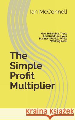 The Simple Profit Multiplier: How to Double, Triple and Quadruple Your Business Profits Ian Brian McConnell 9781731425997