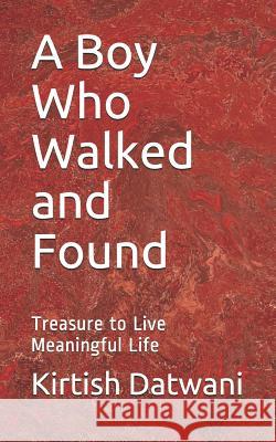 A Boy Who Walked and Found: Treasure to Live Meaningful Life Kirtish Ashokkumar Datwani 9781731426826