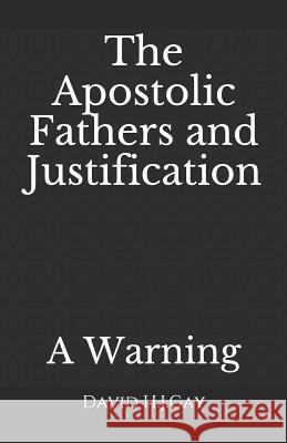 The Apostolic Fathers and Justification: A Warning David H. J. Gay 9781731429384 Independently Published
