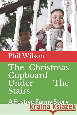 The Christmas Cupboard Under The Stairs: A Festive Funny Story Phil Wilson 9781731437723 Independently Published
