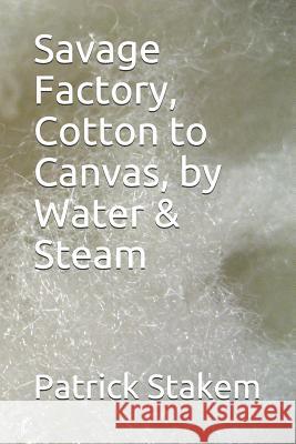 Savage Factory, Cotton to Canvas, by Water & Steam Patrick Stakem 9781731437983 Independently Published