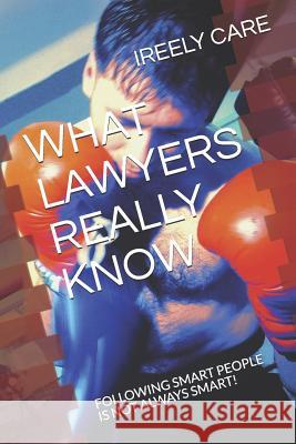 What Lawyers Really Know: Following Smart People Is Not Always Smart! Ireely Care 9781731441508 Independently Published