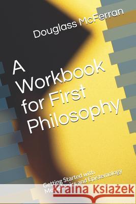 A Workbook for First Philosophy: Getting Started with Metaphysics and Epistemology Douglass McFerran 9781731446251 Independently Published