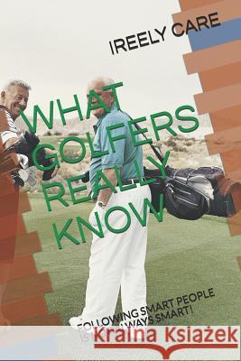 What Golfers Really Know: Following Smart People Is Not Always Smart! Ireely Care 9781731448521 Independently Published