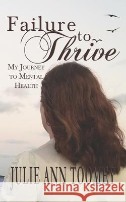 Failure to Thrive: My Journey to Mental Health Julie Ann Toomey 9781731449085 Independently Published