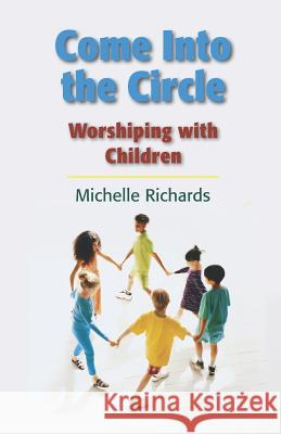 Come Into the Circle: Worshiping with Children Michelle Ann Richard 9781731449481 Independently Published