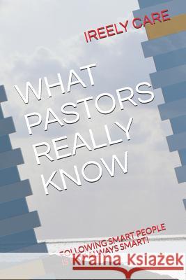 What Pastors Really Know: Following Smart People Is Not Always Smart! Ireely Care 9781731451934 Independently Published