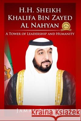 H.H. Sheikh Khalifa Bin Zayed Al Nahyan: A Tower Of Leadership And Humanity Jamal Abukou 9781731453686