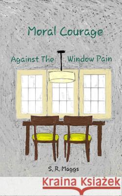 Moral Courage: Against the Window Pain S. R. Maggs 9781731459695 Independently Published