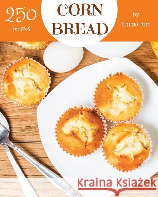 Cornbread 250: Enjoy 250 Days with Amazing Cornbread Recipes in Your Own Cornbread Cookbook! [book 1] Emma Kim 9781731469694 Independently Published