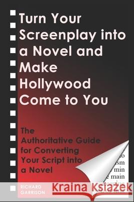 Turn Your Screenplay into a Novel and Make Hollywood Come to You: The Authoritative Guide for Converting Your Script into a Novel Richard Garrison 9781731472014