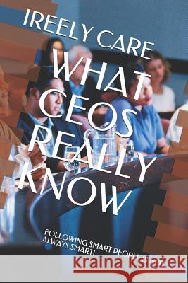 What Ceos Really Know: Following Smart People Is Not Always Smart! Ireely Care 9781731474841 Independently Published