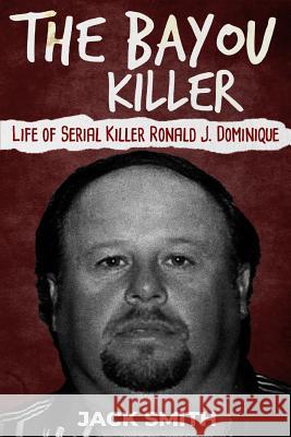 The Bayou Killer: Life of Serial Killer Ronald J. Dominique Jack Smith 9781731480194 Independently Published