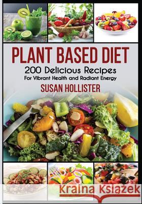 Plant Based Diet: 200 Delicious Recipes For Vibrant Health and Radiant Energy Susan Hollister 9781731480699