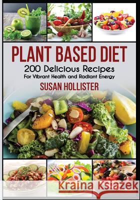 Plant Based Diet: 200 Delicious Recipes For Vibrant Health and Radiant Energy Susan Hollister 9781731480712