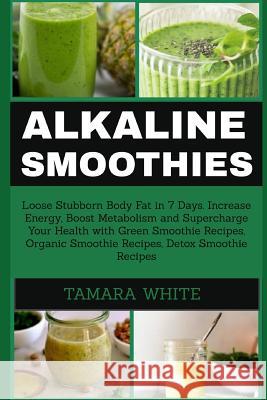 Alkaline Smoothie: Loose Stubborn Body Fat in 7 Days. Increase Energy, Boost Metabolism and Supercharge Your Health with Green Smoothie R Tamara White 9781731485519 Independently Published