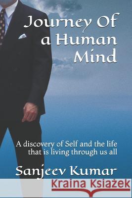 Journey of a Human Mind: A Discovery of Self and the Life That Is Living Through Us All Sanjeev Kumar 9781731502452 Independently Published
