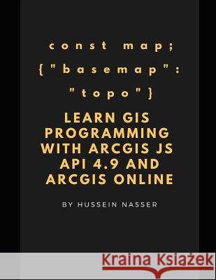 Learn GIS Programming with ArcGIS for Javascript API 4.x and ArcGIS Online: Learn GIS programming by building an engaging web map application, works on mobile or the web Hussein Nasser 9781731503930