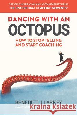 Dancing with an Octopus - How to stop telling and start coaching: Create motivation and accountability using Five Critical Coaching Moments Benedict J. Larkey 9781731512079