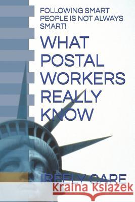 What Postal Workers Really Know: Following Smart People Is Not Always Smart! Ireely Care 9781731517166 Independently Published