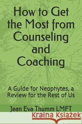 How to Get the Most from Counseling and Coaching: A Guide for Neophytes, a Review for the Rest of Us Stanley a. Bochensk Jean Eva Thumm 9781731519726